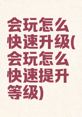 会玩怎么快速升级(会玩怎么快速提升等级)