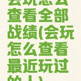 会玩怎么查看全部战绩(会玩怎么查看最近玩过的人)