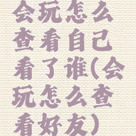 会玩怎么查看自己看了谁(会玩怎么查看好友)