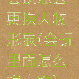 会玩怎么更换人物形象(会玩里面怎么换人物)