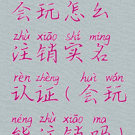 会玩怎么注销实名认证(会玩能注销吗)