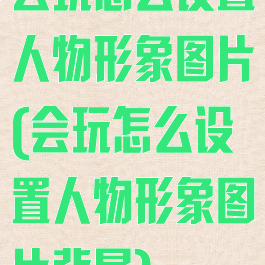 会玩怎么设置人物形象图片(会玩怎么设置人物形象图片背景)