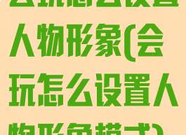 会玩怎么设置人物形象(会玩怎么设置人物形象模式)