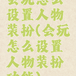 会玩怎么设置人物装扮(会玩怎么设置人物装扮功能)