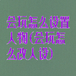 会玩怎么设置人物(会玩怎么改人设)