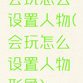 会玩怎么设置人物(会玩怎么设置人物形象)