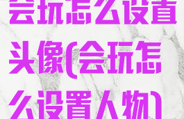 会玩怎么设置头像(会玩怎么设置人物)