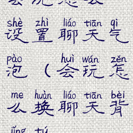 会玩怎么设置聊天气泡(会玩怎么换聊天背景图)