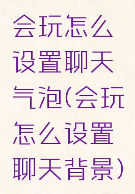 会玩怎么设置聊天气泡(会玩怎么设置聊天背景)