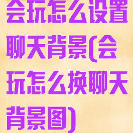 会玩怎么设置聊天背景(会玩怎么换聊天背景图)