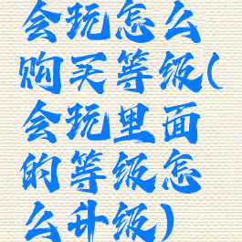 会玩怎么购买等级(会玩里面的等级怎么升级)