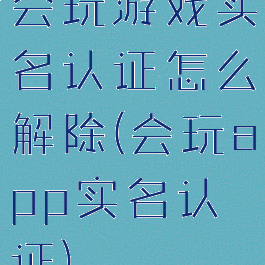 会玩游戏实名认证怎么解除(会玩app实名认证)