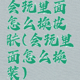 会玩里面怎么换皮肤(会玩里面怎么换装)