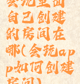 会玩里面自己创建的房间在哪(会玩app如何创建房间)