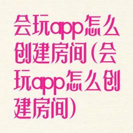 会玩app怎么创建房间(会玩app怎么创建房间)