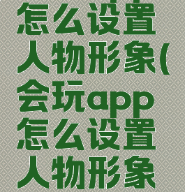 会玩app怎么设置人物形象(会玩app怎么设置人物形象图片)