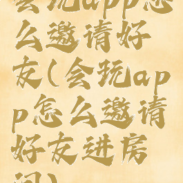 会玩app怎么邀请好友(会玩app怎么邀请好友进房间)