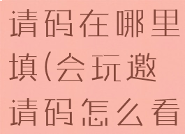 会玩app邀请码在哪里填(会玩邀请码怎么看)