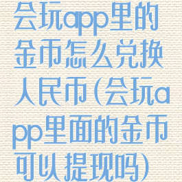 会玩app里的金币怎么兑换人民币(会玩app里面的金币可以提现吗)