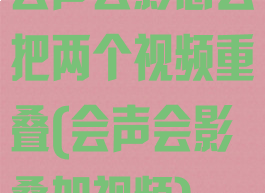 会声会影怎么把两个视频重叠(会声会影叠加视频)