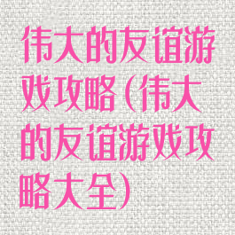 伟大的友谊游戏攻略(伟大的友谊游戏攻略大全)