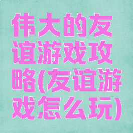 伟大的友谊游戏攻略(友谊游戏怎么玩)