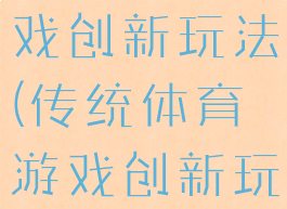 传统体育游戏创新玩法(传统体育游戏创新玩法有哪些)