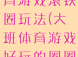 传统大班体育游戏滚铁圈玩法(大班体育游戏好玩的圈圈教案)