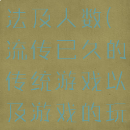 传统游戏玩法及人数(流传已久的传统游戏以及游戏的玩法)