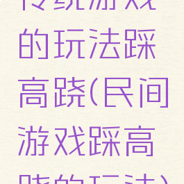 传统游戏的玩法踩高跷(民间游戏踩高跷的玩法)