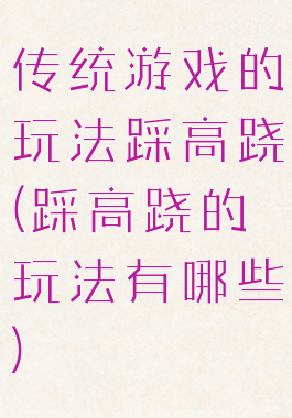 传统游戏的玩法踩高跷(踩高跷的玩法有哪些)