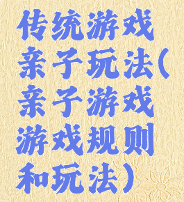 传统游戏亲子玩法(亲子游戏游戏规则和玩法)