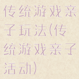 传统游戏亲子玩法(传统游戏亲子活动)