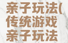 传统游戏亲子玩法(传统游戏亲子玩法大全)