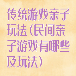 传统游戏亲子玩法(民间亲子游戏有哪些及玩法)