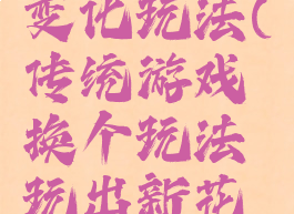 传统游戏变化玩法(传统游戏换个玩法玩出新花样)