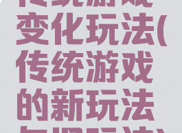 传统游戏变化玩法(传统游戏的新玩法与旧玩法)