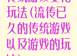 传统游戏变化玩法(流传已久的传统游戏以及游戏的玩法)