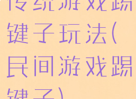 传统游戏踢键子玩法(民间游戏踢键子)