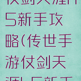 传世手游仗剑天涯h5新手攻略(传世手游仗剑天涯h5新手攻略大全)