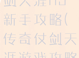 传世手游仗剑天涯h5新手攻略(传奇仗剑天涯游戏攻略)
