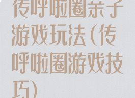 传呼啦圈亲子游戏玩法(传呼啦圈游戏技巧)