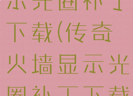 传奇火墙显示光圈补丁下载(传奇火墙显示光圈补丁下载免费)