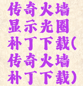 传奇火墙显示光圈补丁下载(传奇火墙补丁下载)