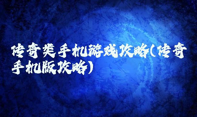 传奇类手机游戏攻略(传奇手机版攻略)