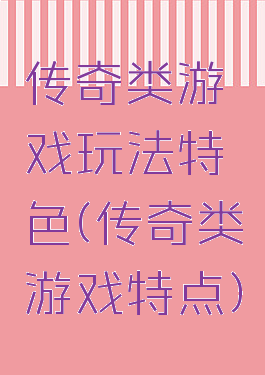 传奇类游戏玩法特色(传奇类游戏特点)