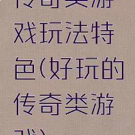 传奇类游戏玩法特色(好玩的传奇类游戏)