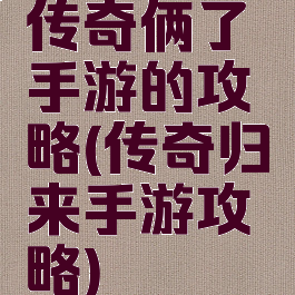 传奇俩了手游的攻略(传奇归来手游攻略)