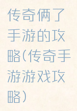 传奇俩了手游的攻略(传奇手游游戏攻略)