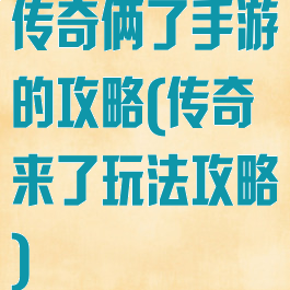传奇俩了手游的攻略(传奇来了玩法攻略)